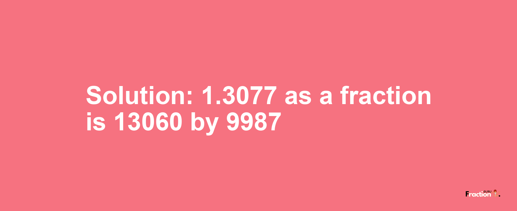 Solution:1.3077 as a fraction is 13060/9987